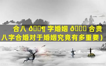 合八 🐶 字婚姻 🐒 合贵（八字合婚对于婚姻究竟有多重要）